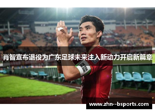 肖智宣布退役为广东足球未来注入新动力开启新篇章