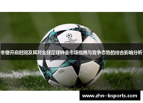 冬窗开启时间及其对全球足球转会市场格局与竞争态势的综合影响分析