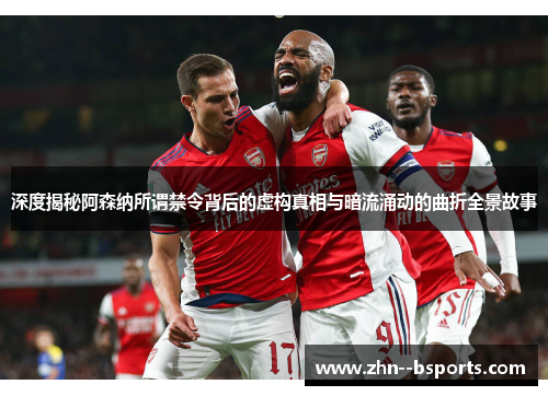 深度揭秘阿森纳所谓禁令背后的虚构真相与暗流涌动的曲折全景故事