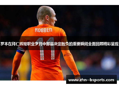 罗本在拜仁辉煌职业岁月中那些决定胜负的重要瞬间全面回顾精彩呈现