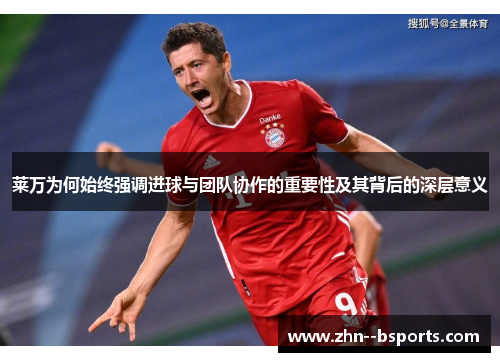 莱万为何始终强调进球与团队协作的重要性及其背后的深层意义