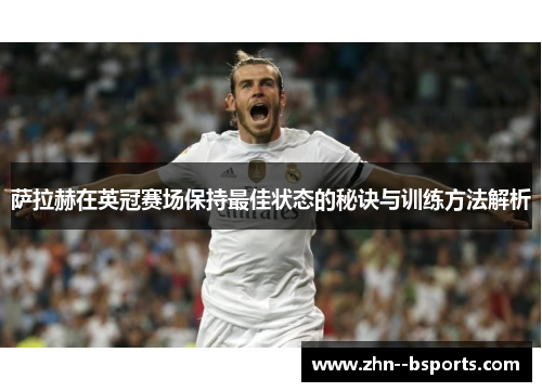 萨拉赫在英冠赛场保持最佳状态的秘诀与训练方法解析