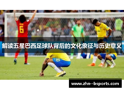 解读五星巴西足球队背后的文化象征与历史意义