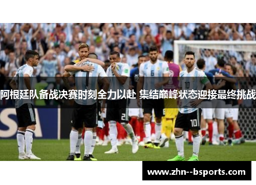 阿根廷队备战决赛时刻全力以赴 集结巅峰状态迎接最终挑战