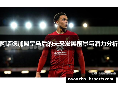 阿诺德加盟皇马后的未来发展前景与潜力分析