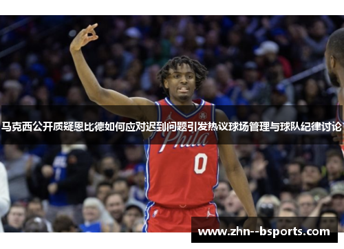 马克西公开质疑恩比德如何应对迟到问题引发热议球场管理与球队纪律讨论