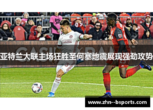 亚特兰大联主场狂胜圣何塞地震展现强劲攻势