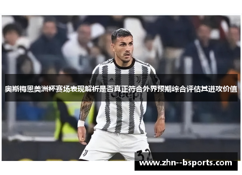 奥斯梅恩美洲杯赛场表现解析是否真正符合外界预期综合评估其进攻价值