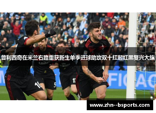 普利西奇在米兰右路重获新生单季进球助攻双十扛起红黑复兴大旗