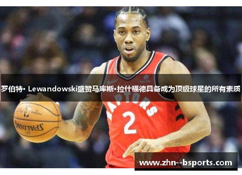 罗伯特· Lewandowski盛赞马库斯·拉什福德具备成为顶级球星的所有素质